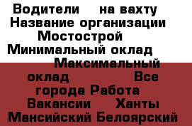 Водители BC на вахту. › Название организации ­ Мостострой 17 › Минимальный оклад ­ 87 000 › Максимальный оклад ­ 123 000 - Все города Работа » Вакансии   . Ханты-Мансийский,Белоярский г.